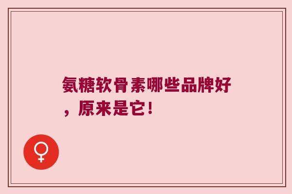 氨糖软骨素哪些品牌好,原来是它!
