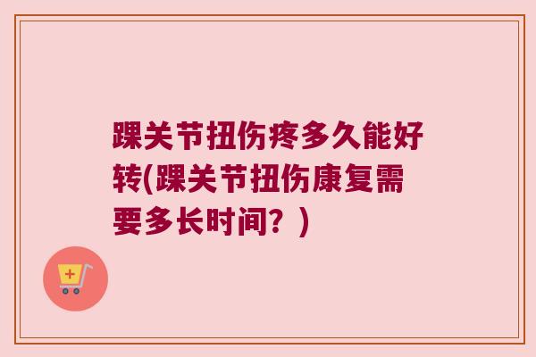 踝关节扭伤疼多久能好转(踝关节扭伤康复需要多长时间?)