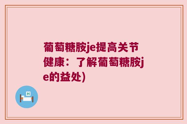 葡萄糖胺je提高关节健康:了解葡萄糖胺je的益处)