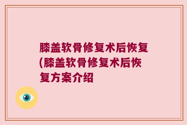 膝盖软骨修复术后恢复(膝盖软骨修复术后恢复方案介绍
