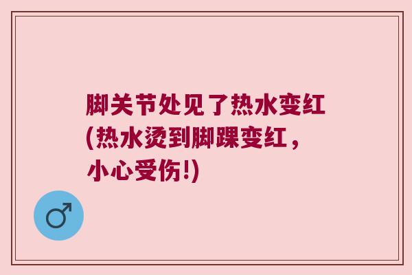 脚关节处见了热水变红(热水烫到脚踝变红,小心受伤!)