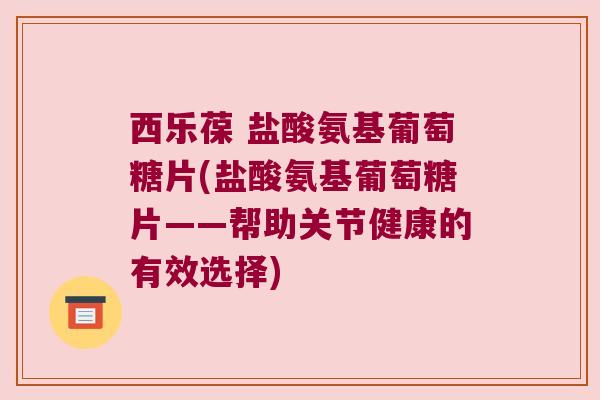 西乐葆 盐酸氨基葡萄糖片(盐酸氨基葡萄糖片——帮助关节健康的有效选择)