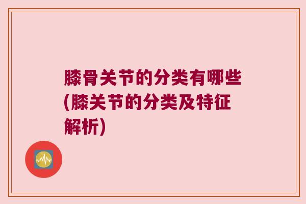 膝骨关节的分类有哪些(膝关节的分类及特征解析)