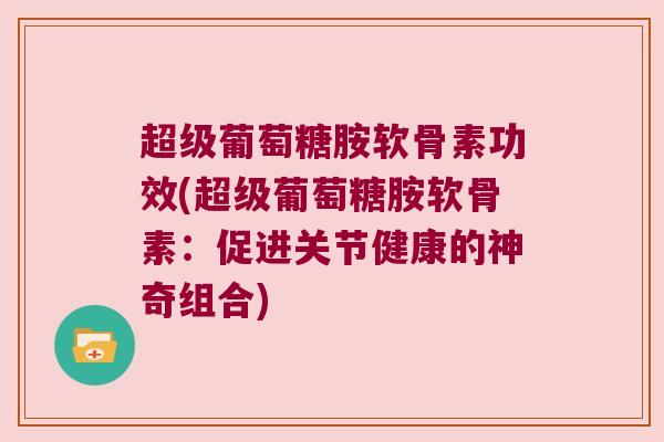 超级葡萄糖胺软骨素功效(超级葡萄糖胺软骨素:促进关节健康的神奇组合)