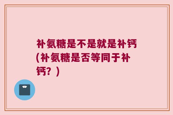 补氨糖是不是就是补钙(补氨糖是否等同于补钙?)