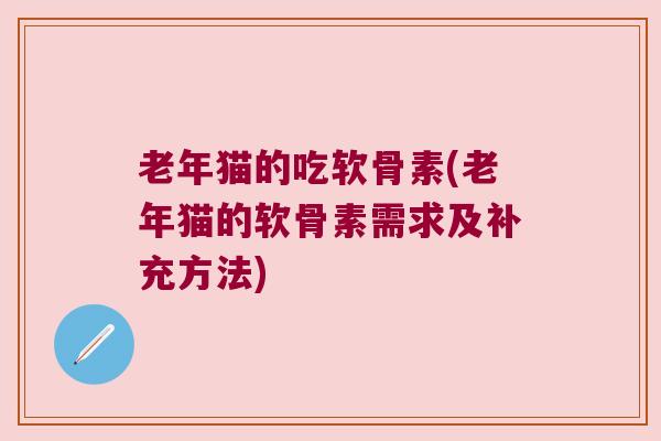 老年猫的吃软骨素(老年猫的软骨素需求及补充方法)