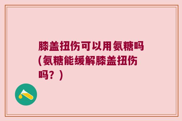 膝盖扭伤可以用氨糖吗(氨糖能缓解膝盖扭伤吗?)