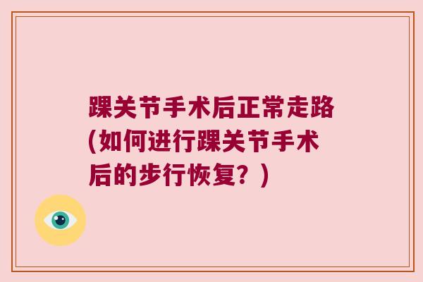 踝关节手术后正常走路(如何进行踝关节手术后的步行恢复?)