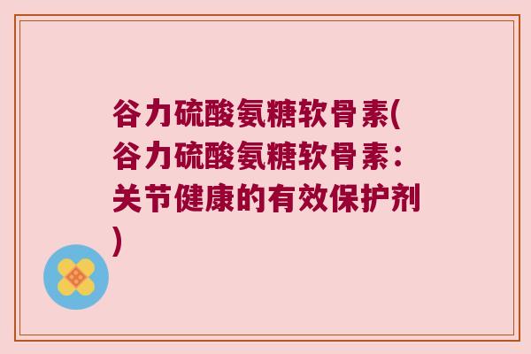 谷力硫酸氨糖软骨素(谷力硫酸氨糖软骨素:关节健康的有效保护剂)