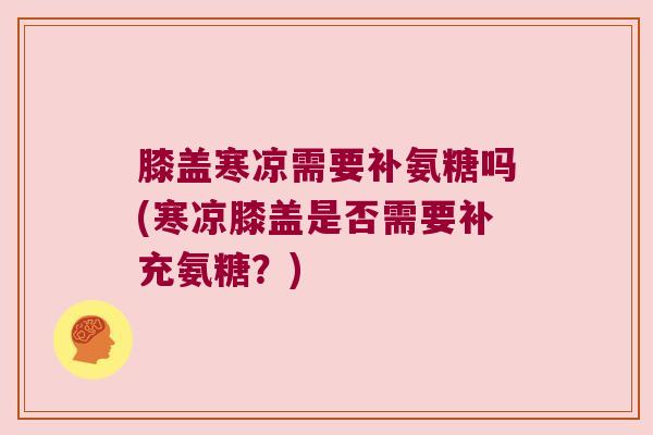 膝盖寒凉需要补氨糖吗(寒凉膝盖是否需要补充氨糖?)
