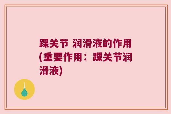 踝关节 润滑液的作用(重要作用:踝关节润滑液)