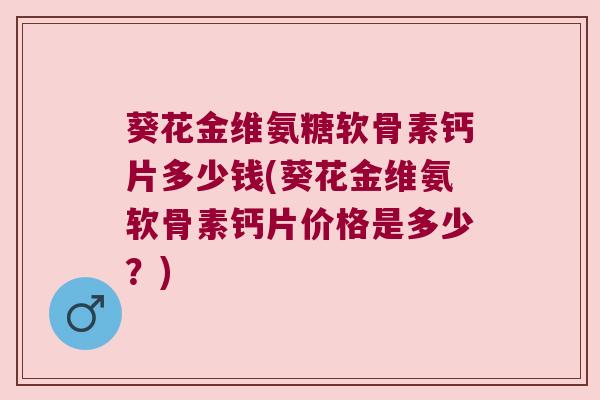葵花金维氨糖软骨素钙片多少钱(葵花金维氨软骨素钙片价格是多少?)