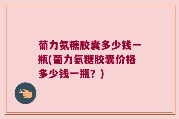 葡力氨糖胶囊多少钱一瓶(葡力氨糖胶囊价格多少钱一瓶?)