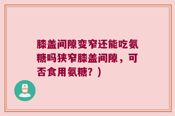 膝盖间隙变窄还能吃氨糖吗狭窄膝盖间隙,可否食用氨糖?) 膝盖间隙变窄还能吃氨糖吗狭窄膝盖间隙,可否食用氨糖?)
