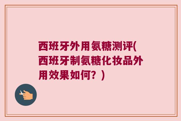 西班牙外用氨糖测评(西班牙制氨糖化妆品外用效果如何？)