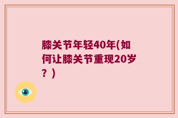 膝关节年轻40年(如何让膝关节重现20岁?) 膝关节年轻40年(如何让膝关节重现20岁?)