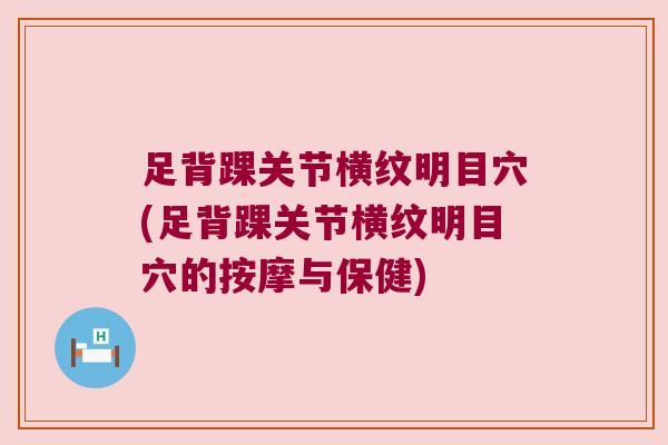 足背踝关节横纹明目穴(足背踝关节横纹明目穴的按摩与保健)