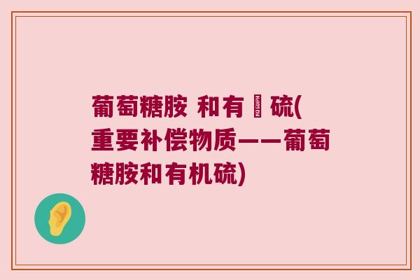 葡萄糖胺 和有機硫(重要补偿物质——葡萄糖胺和有机硫)