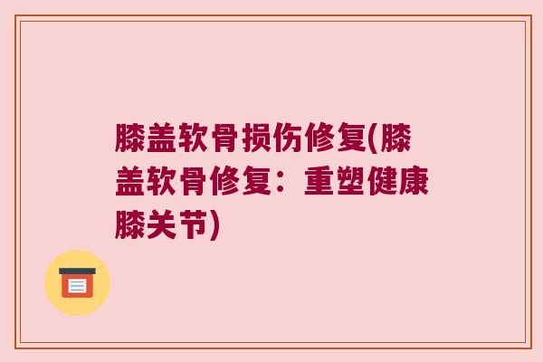 膝盖软骨损伤修复(膝盖软骨修复:重塑健康膝关节)