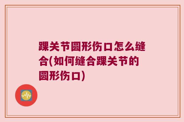 踝关节圆形伤口怎么缝合(如何缝合踝关节的圆形伤口)