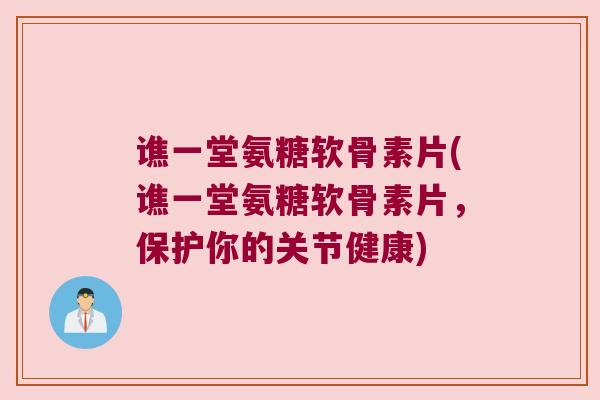 谯一堂氨糖软骨素片(谯一堂氨糖软骨素片,保护你的关节健康)