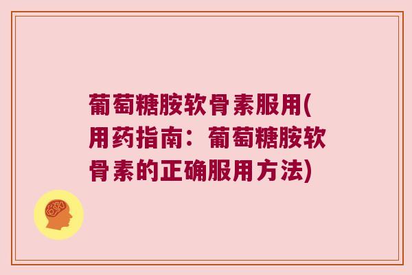 葡萄糖胺软骨素服用(用药指南:葡萄糖胺软骨素的正确服用方法) 葡萄糖胺软骨素服用(用药指南:葡萄糖胺软骨素的正确服用方法)