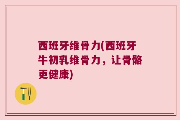 西班牙维骨力(西班牙牛初乳维骨力,让骨骼更健康)