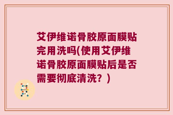 艾伊维诺骨胶原面膜贴完用洗吗(使用艾伊维诺骨胶原面膜贴后是否需要彻底清洗?)