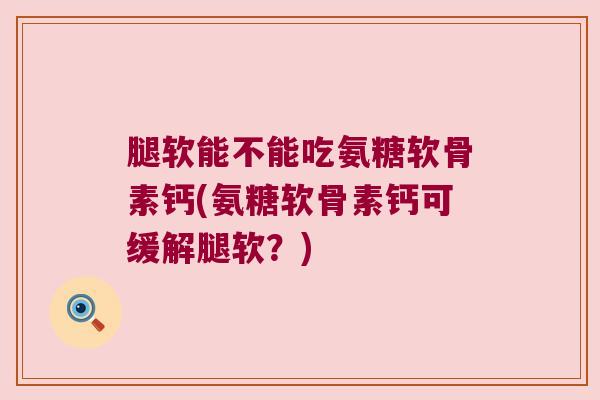 腿软能不能吃氨糖软骨素钙(氨糖软骨素钙可缓解腿软?)