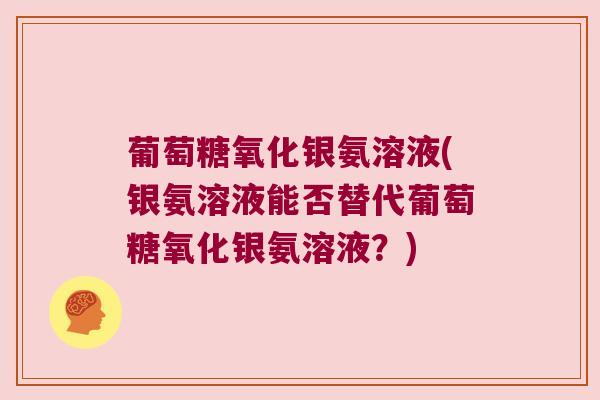 葡萄糖氧化银氨溶液(银氨溶液能否替代葡萄糖氧化银氨溶液?)