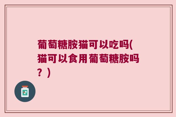 葡萄糖胺猫可以吃吗(猫可以食用葡萄糖胺吗?)