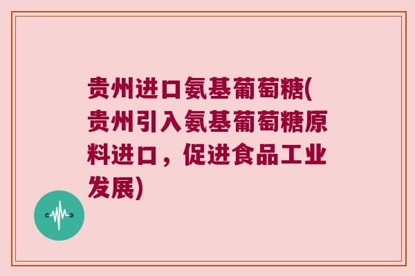 贵州进口氨基葡萄糖(贵州引入氨基葡萄糖原料进口,促进食品工业发展)