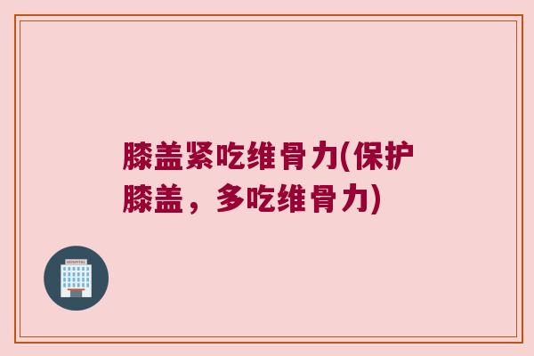 膝盖紧吃维骨力(保护膝盖,多吃维骨力)