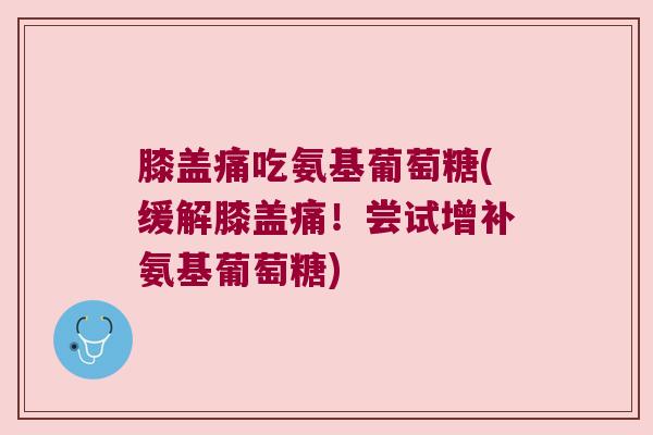 膝盖痛吃氨基葡萄糖(缓解膝盖痛!尝试增补氨基葡萄糖)