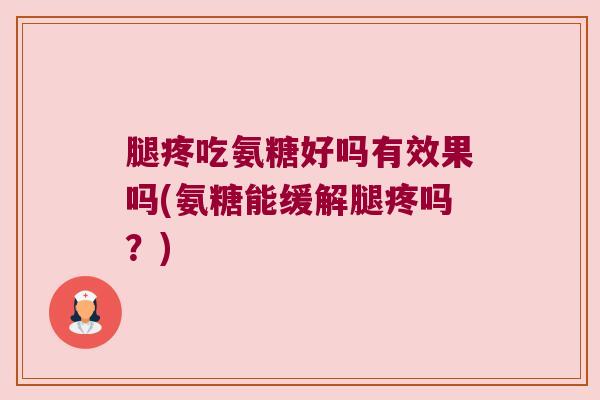腿疼吃氨糖好吗有效果吗(氨糖能缓解腿疼吗?) 腿疼吃氨糖好吗有效果吗(氨糖能缓解腿疼吗?)