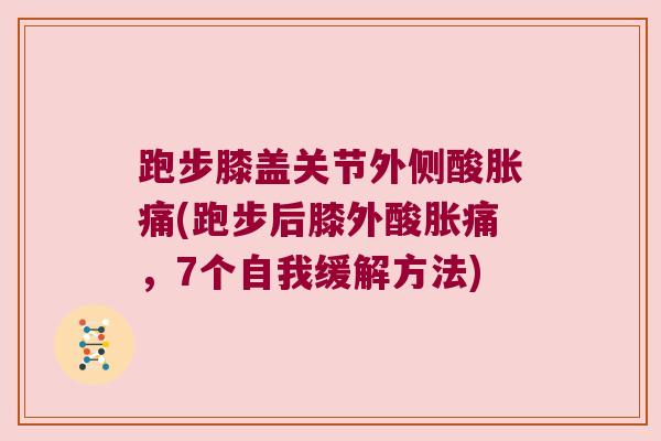 跑步膝盖关节外侧酸胀痛(跑步后膝外酸胀痛,7个自我缓解方法)