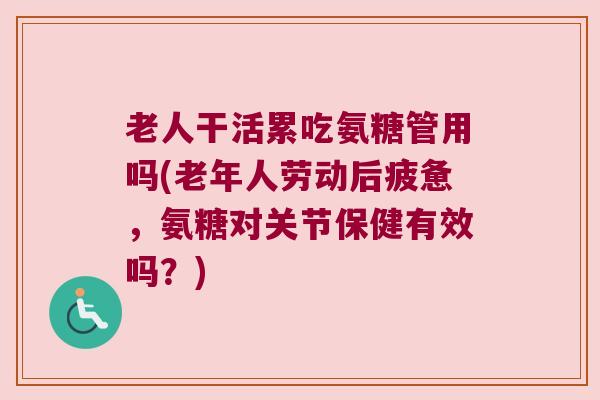 老人干活累吃氨糖管用吗(老年人劳动后疲惫,氨糖对关节保健有效吗?)