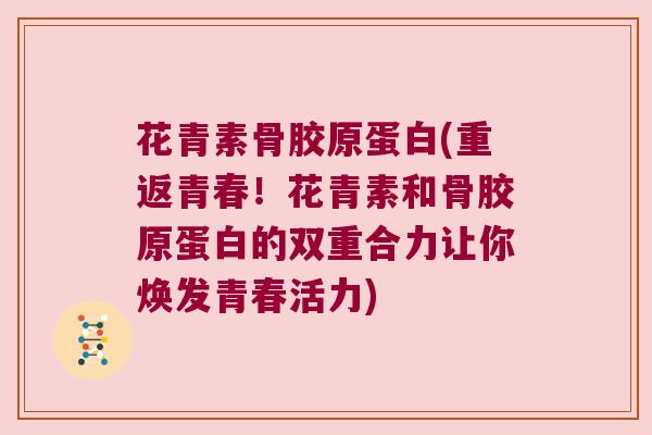 花青素骨胶原蛋白(重返青春!花青素和骨胶原蛋白的双重合力让你焕发青春活力)
