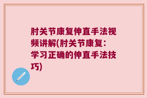 肘关节康复伸直手法视频讲解(肘关节康复:学习正确的伸直手法技巧) 肘关节康复伸直手法视频讲解(肘关节康复:学习正确的伸直手法技巧)