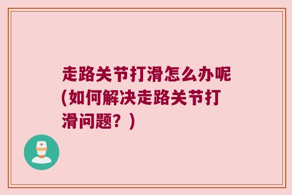走路关节打滑怎么办呢(如何解决走路关节打滑问题?)