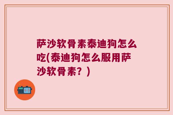 萨沙软骨素泰迪狗怎么吃(泰迪狗怎么服用萨沙软骨素?) 萨沙软骨素泰迪狗怎么吃(泰迪狗怎么服用萨沙软骨素?)