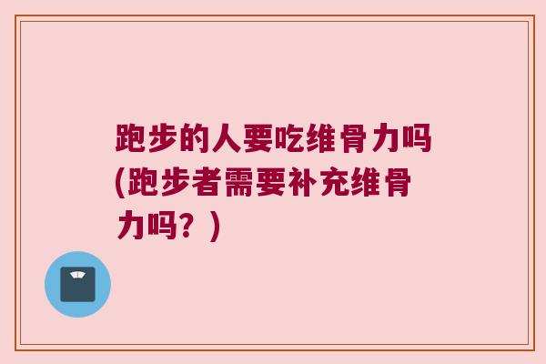 跑步的人要吃维骨力吗(跑步者需要补充维骨力吗?)
