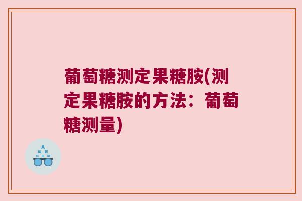 葡萄糖测定果糖胺(测定果糖胺的方法:葡萄糖测量)