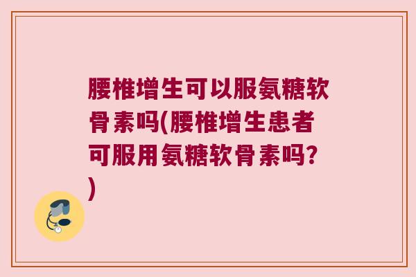 腰椎增生可以服氨糖软骨素吗(腰椎增生患者可服用氨糖软骨素吗？)