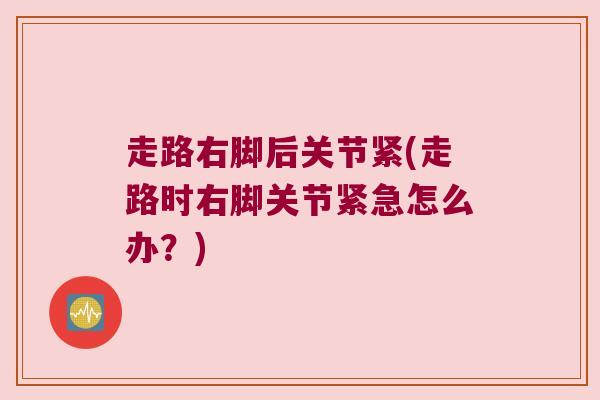 走路右脚后关节紧(走路时右脚关节紧急怎么办？)
