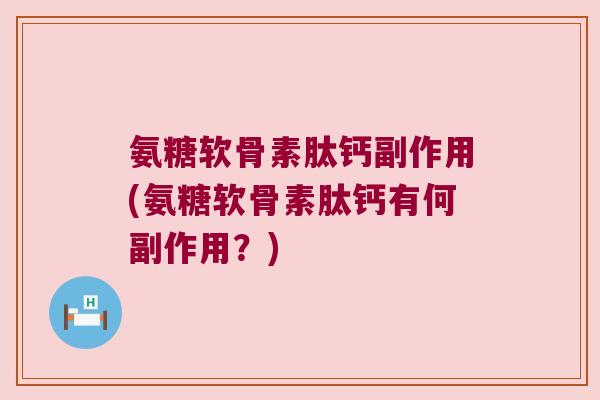 氨糖软骨素肽钙副作用(氨糖软骨素肽钙有何副作用?)