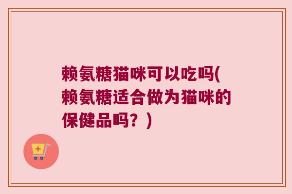 赖氨糖猫咪可以吃吗(赖氨糖适合做为猫咪的保健品吗?)