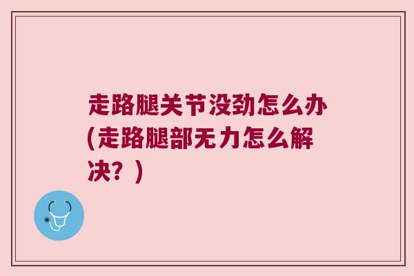 走路腿关节没劲怎么办(走路腿部无力怎么解决?)