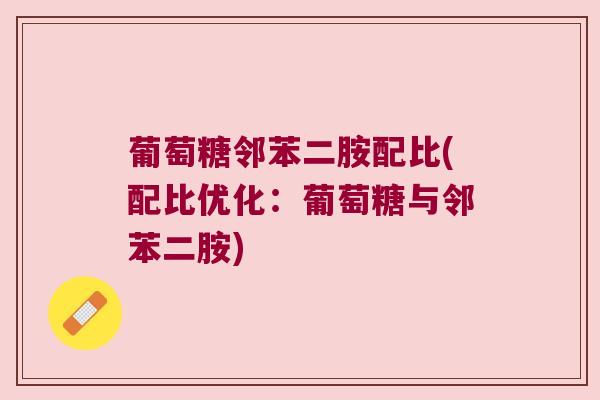 葡萄糖邻苯二胺配比(配比优化:葡萄糖与邻苯二胺)