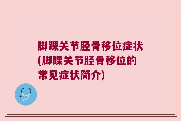 脚踝关节胫骨移位症状(脚踝关节胫骨移位的常见症状简介)